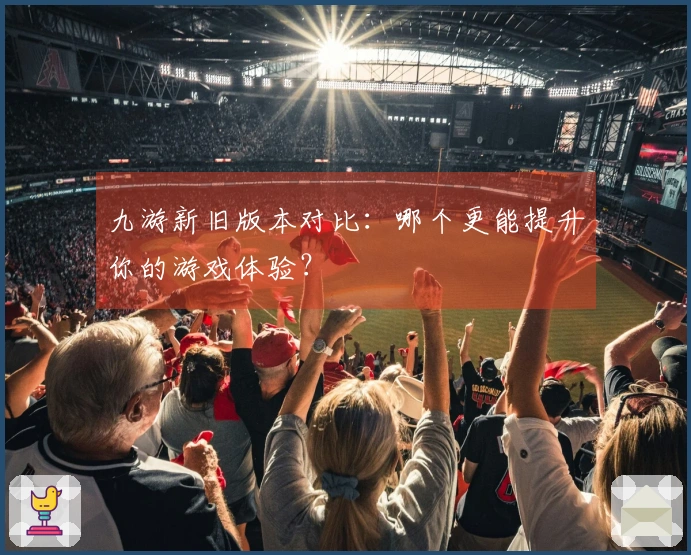 九游新旧版本对比：哪个更能提升你的游戏体验？