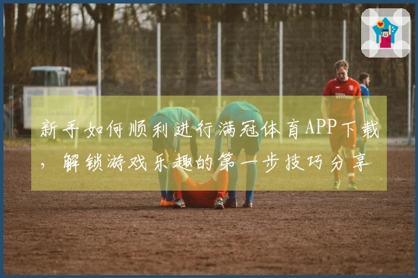 新手如何顺利进行满冠体育APP下载，解锁游戏乐趣的第一步技巧分享