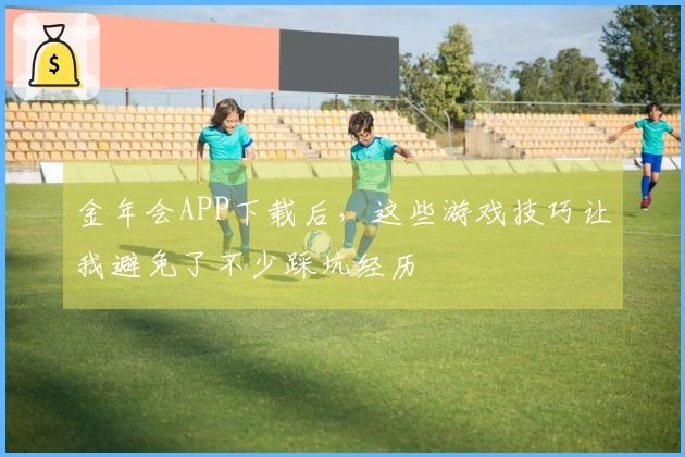 金年会APP下载后，这些游戏技巧让我避免了不少踩坑经历
