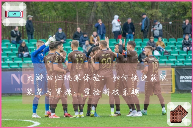 九游回归玩家体验：如何快速获取装备与资源，重拾游戏乐趣