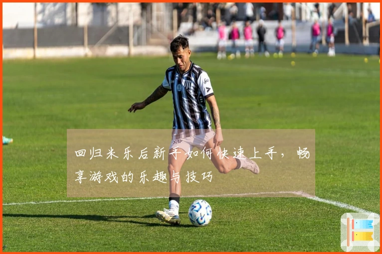 回归米乐后新手如何快速上手，畅享游戏的乐趣与技巧