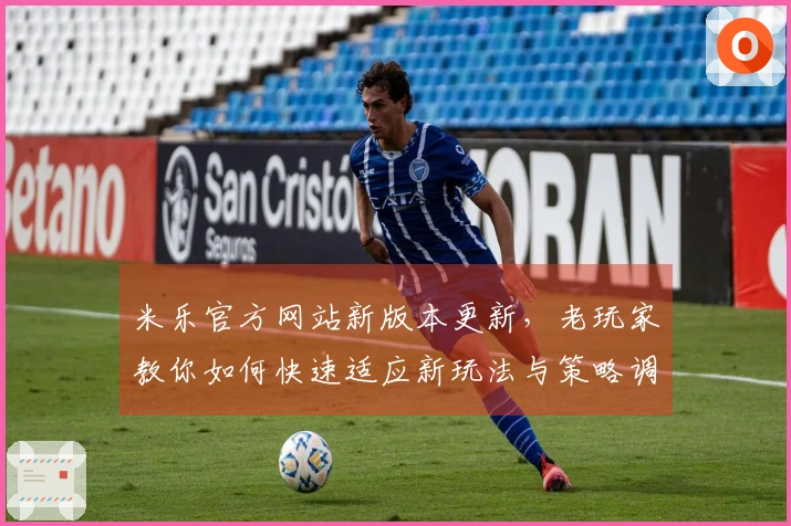 米乐官方网站新版本更新，老玩家教你如何快速适应新玩法与策略调整