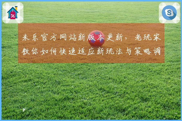 米乐官方网站新版本更新，老玩家教你如何快速适应新玩法与策略调整