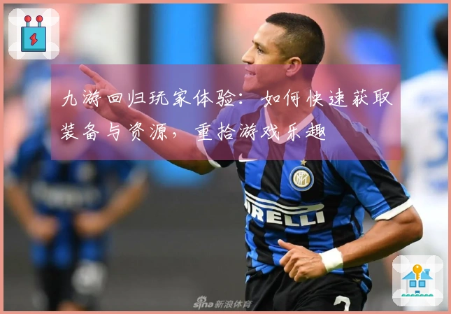 九游回归玩家体验：如何快速获取装备与资源，重拾游戏乐趣