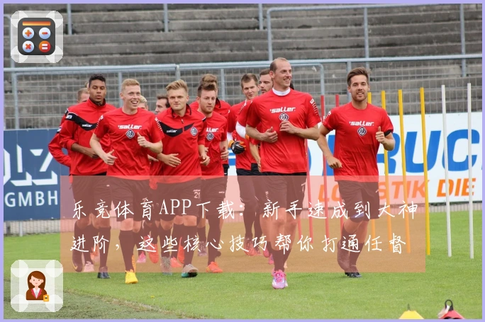 乐竞体育APP下载：新手速成到大神进阶，这些核心技巧帮你打通任督二脉