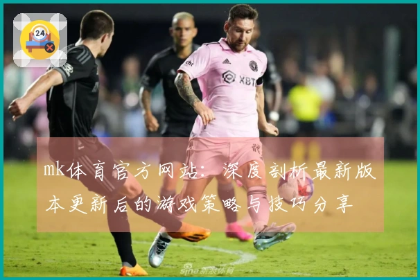 mk体育官方网站：深度剖析最新版本更新后的游戏策略与技巧分享
