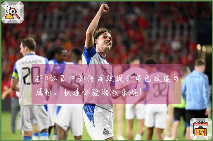 在b体育中如何高效提升角色技能与属性，快速体验游戏乐趣！