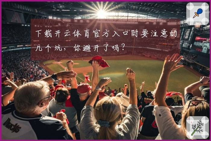 下载开云体育官方入口时要注意的几个坑，你避开了吗？