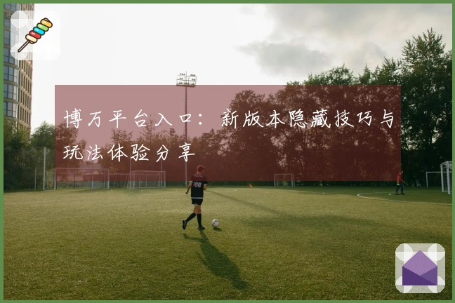博万平台入口：新版本隐藏技巧与玩法体验分享
