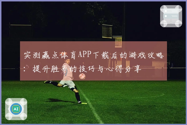 实测赢点体育APP下载后的游戏攻略：提升胜率的技巧与心得分享