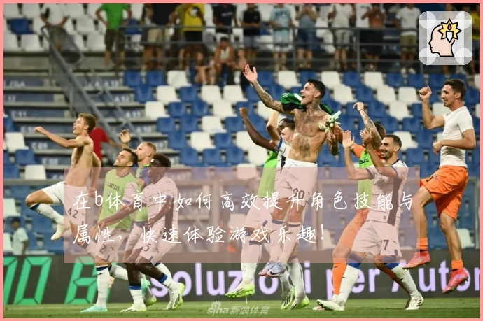 在b体育中如何高效提升角色技能与属性，快速体验游戏乐趣！