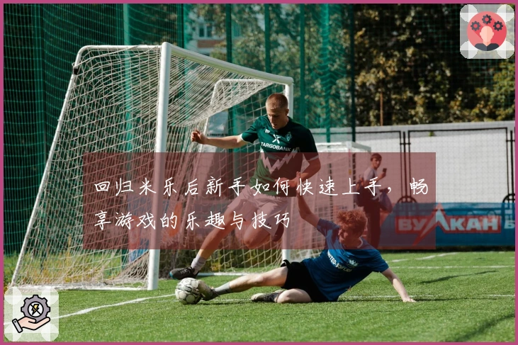 回归米乐后新手如何快速上手，畅享游戏的乐趣与技巧