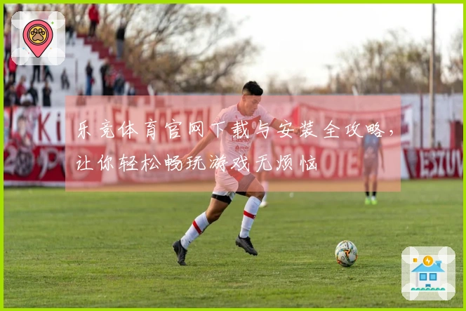 乐竞体育官网下载与安装全攻略，让你轻松畅玩游戏无烦恼