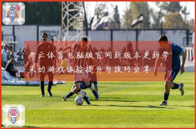 开云体育电脑版官网新版本更新带来的游戏体验提升与技巧分享