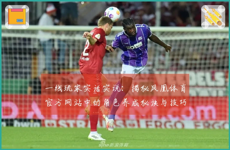 一线玩家实话实说：揭秘凤凰体育官方网站中的角色养成秘诀与技巧