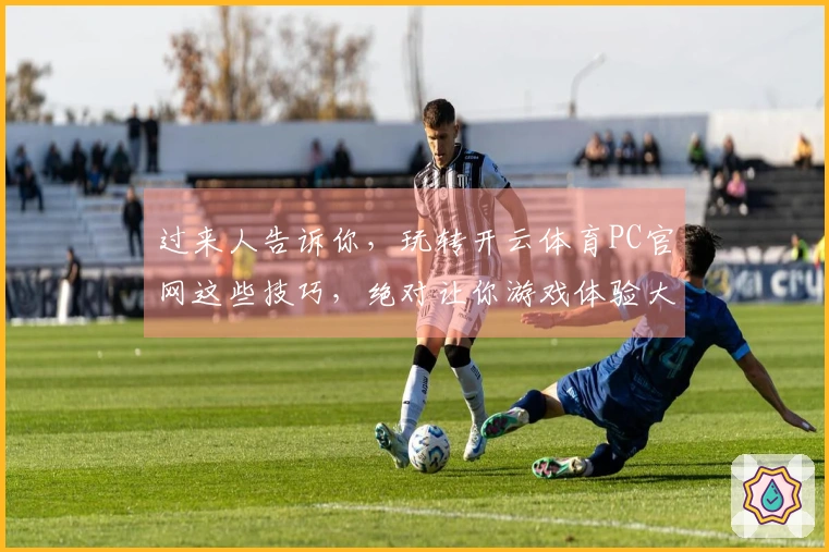 过来人告诉你，玩转开云体育PC官网这些技巧，绝对让你游戏体验大不同