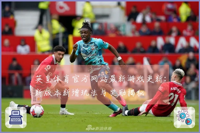 英皇体育官方网站最新游戏更新：新版本新增玩法与奖励揭秘