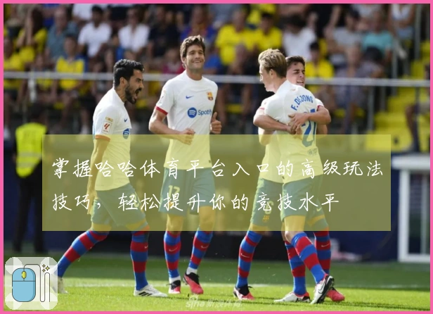 掌握哈哈体育平台入口的高级玩法技巧，轻松提升你的竞技水平