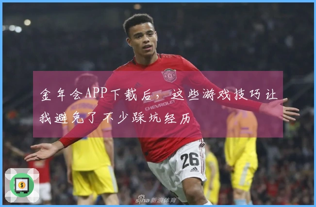 金年会APP下载后，这些游戏技巧让我避免了不少踩坑经历