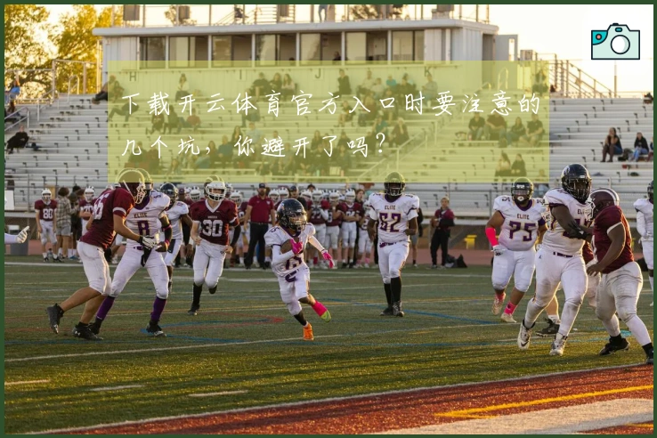 下载开云体育官方入口时要注意的几个坑，你避开了吗？
