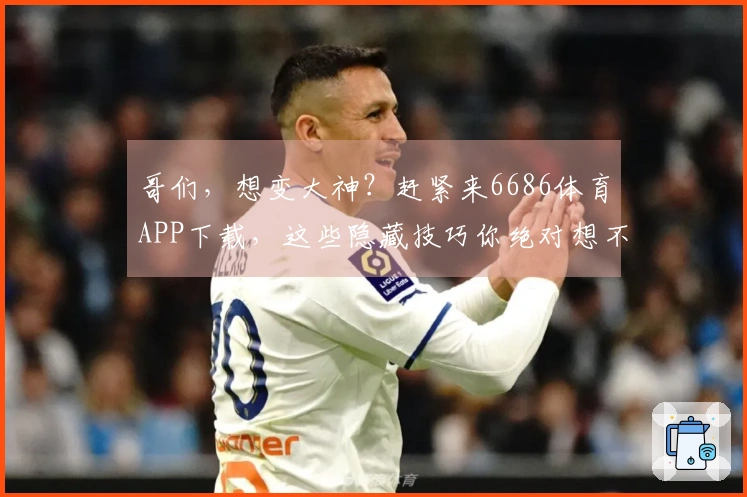 哥们，想变大神？赶紧来6686体育APP下载，这些隐藏技巧你绝对想不到！
