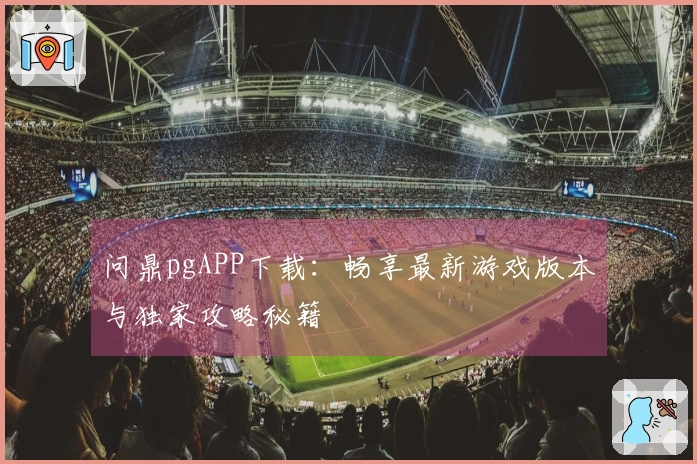 问鼎pgAPP下载：畅享最新游戏版本与独家攻略秘籍