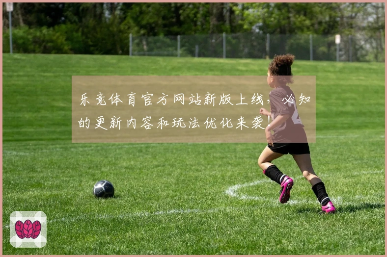 乐竞体育官方网站新版上线，必知的更新内容和玩法优化来袭！
