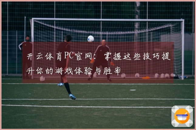 开云体育PC官网：掌握这些技巧提升你的游戏体验与胜率